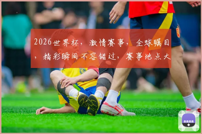 2026世界杯，激情赛事，全球瞩目，精彩瞬间不容错过，赛事地点大揭秘，敬请期待