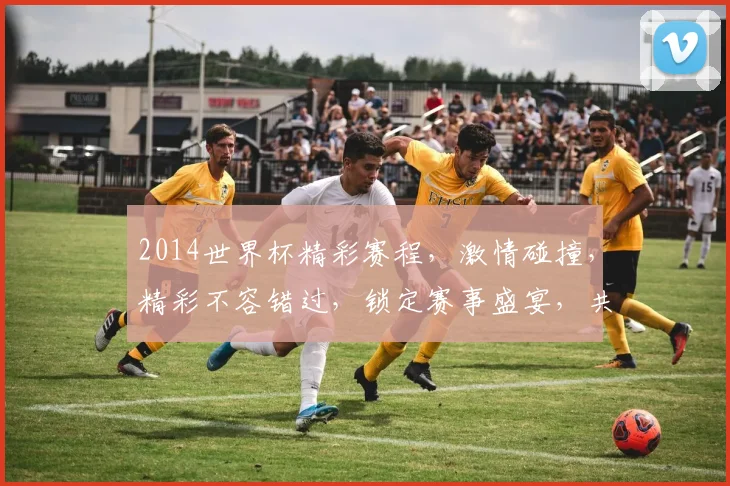 2014世界杯精彩赛程，激情碰撞，精彩不容错过，锁定赛事盛宴，共赴足球之旅