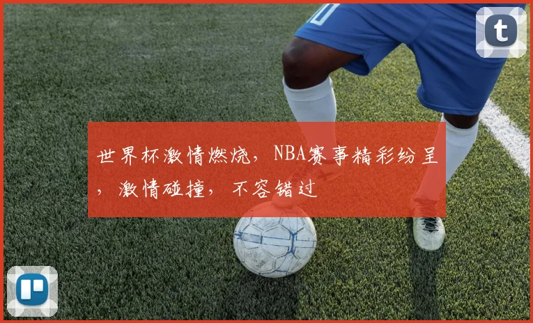 世界杯激情燃烧，NBA赛事精彩纷呈，激情碰撞，不容错过