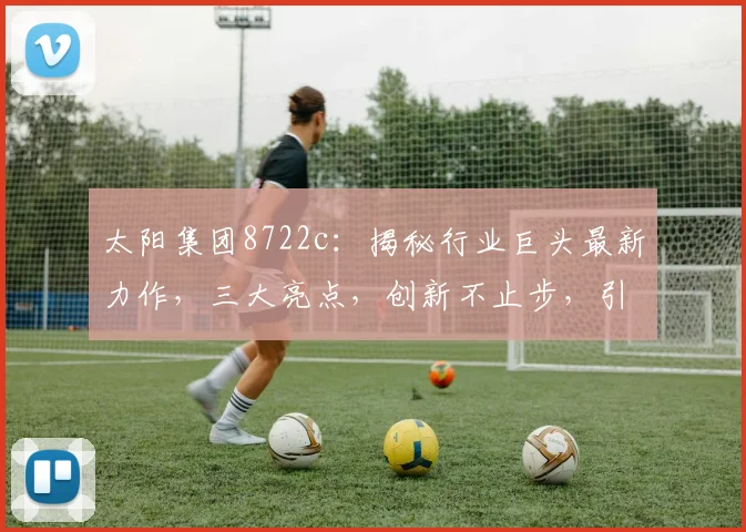 太阳集团8722c：揭秘行业巨头最新力作，三大亮点，创新不止步，引领未来潮流