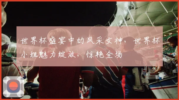 世界杯盛宴中的风采女神，世界杯小姐魅力绽放，惊艳全场