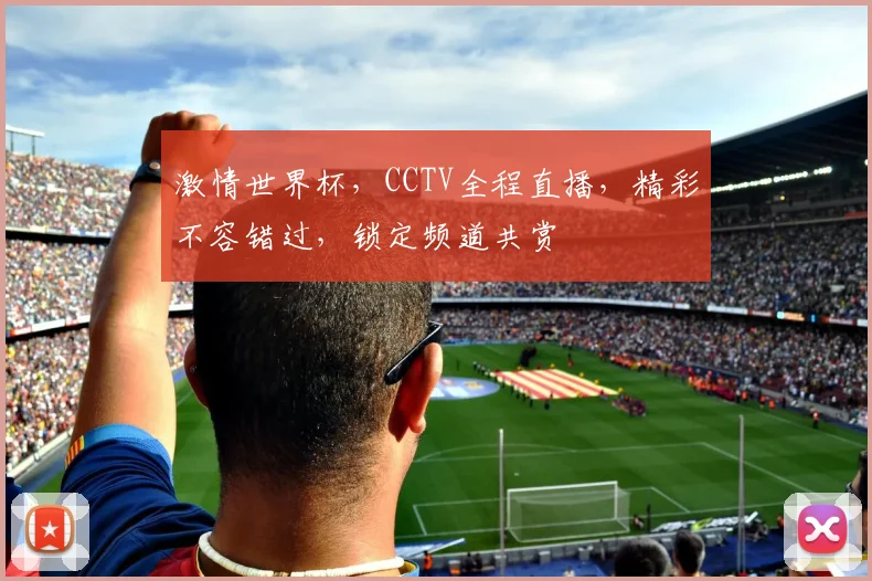 激情世界杯，CCTV全程直播，精彩不容错过，锁定频道共赏