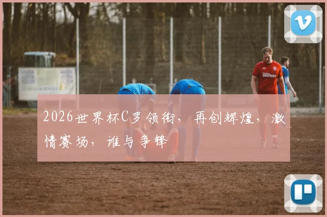 2026世界杯C罗领衔，再创辉煌，激情赛场，谁与争锋