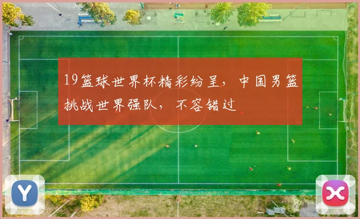 19篮球世界杯精彩纷呈，中国男篮挑战世界强队，不容错过
