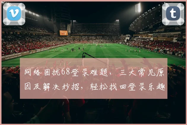 网络困扰68登录难题，三大常见原因及解决妙招，轻松找回登录乐趣，速来围观
