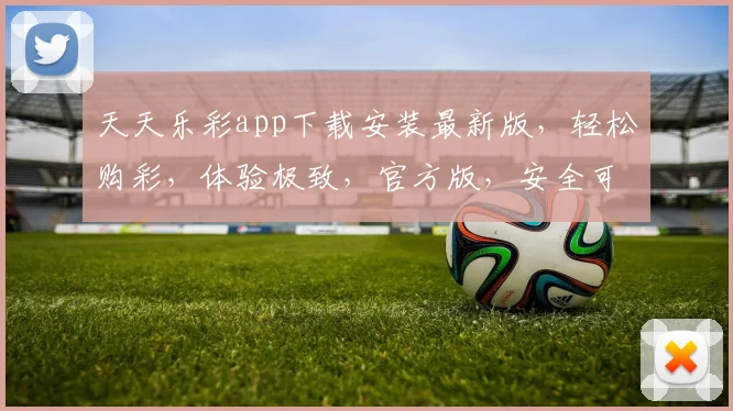 天天乐彩app下载安装最新版，轻松购彩，体验极致，官方版，安全可靠，三步搞定，快来下载