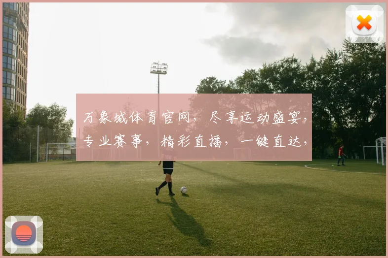 万象城体育官网，尽享运动盛宴，专业赛事，精彩直播，一键直达，体验非凡