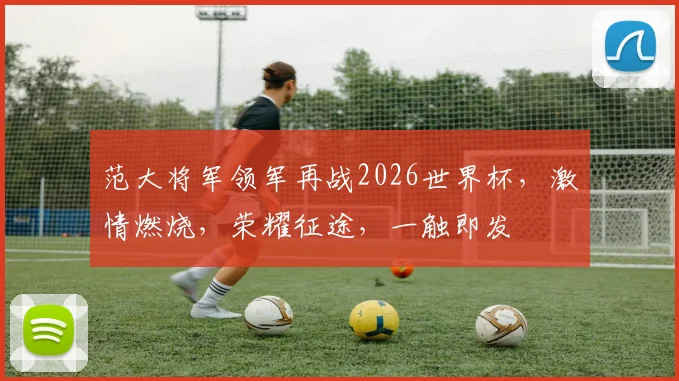 范大将军领军再战2026世界杯，激情燃烧，荣耀征途，一触即发