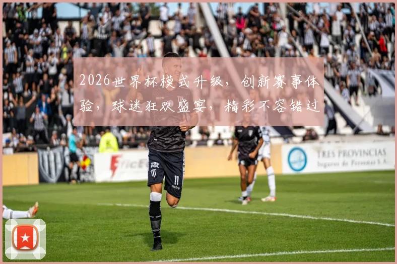 2026世界杯模式升级，创新赛事体验，球迷狂欢盛宴，精彩不容错过，一触即发